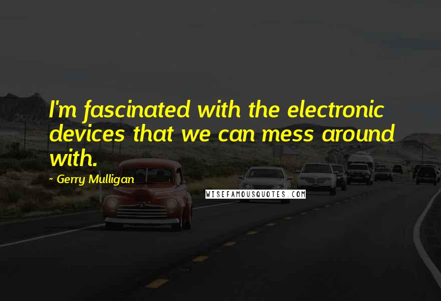 Gerry Mulligan Quotes: I'm fascinated with the electronic devices that we can mess around with.