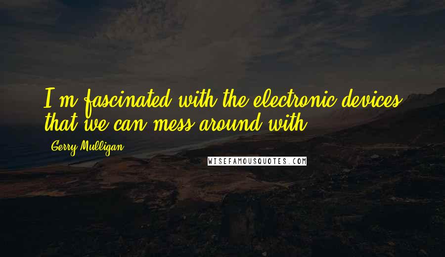 Gerry Mulligan Quotes: I'm fascinated with the electronic devices that we can mess around with.