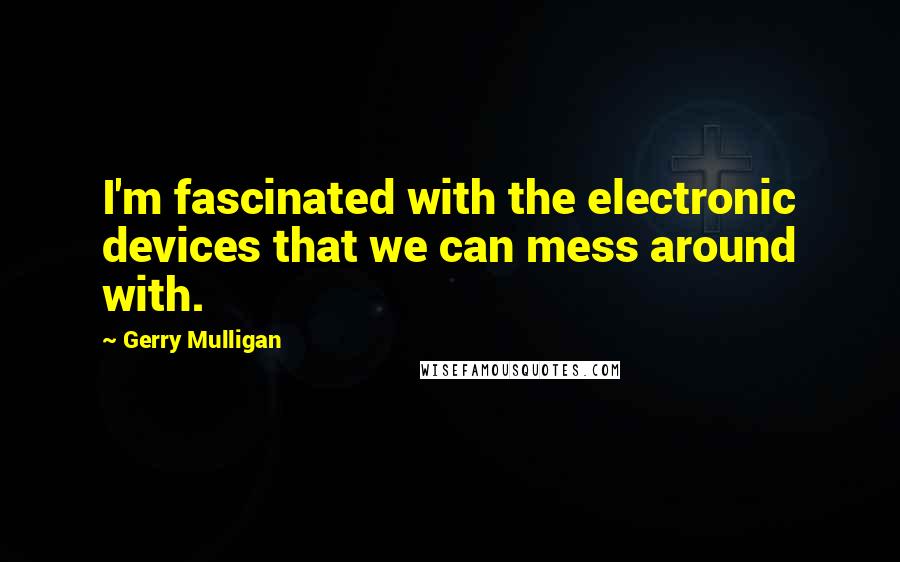 Gerry Mulligan Quotes: I'm fascinated with the electronic devices that we can mess around with.