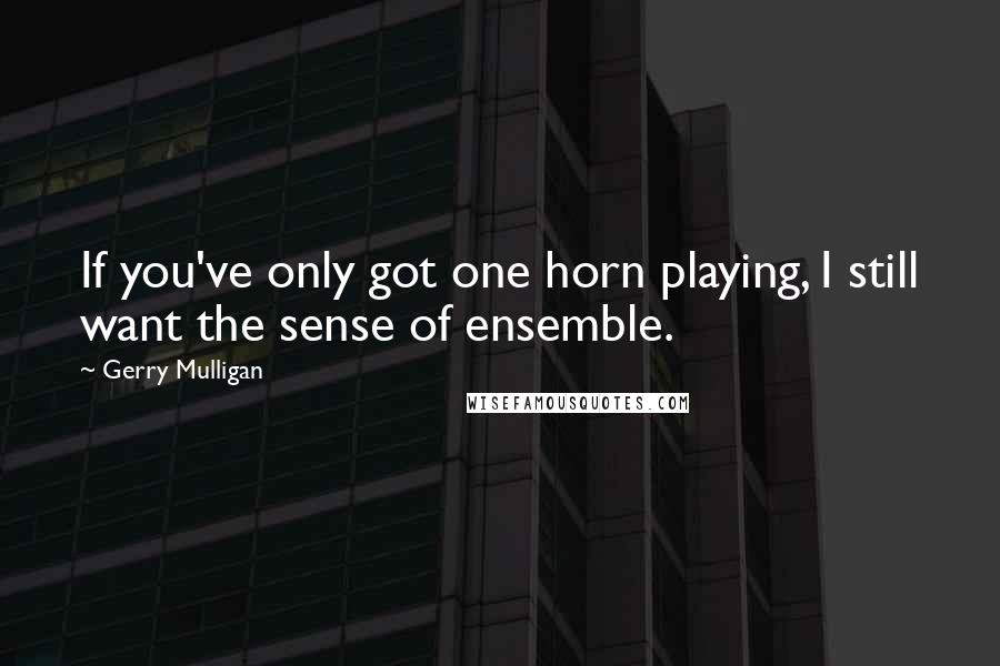 Gerry Mulligan Quotes: If you've only got one horn playing, I still want the sense of ensemble.