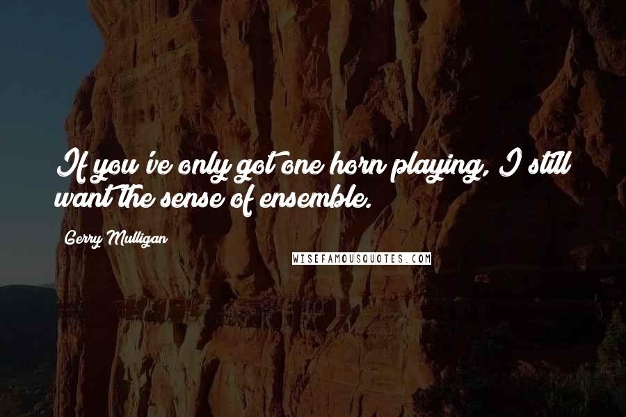 Gerry Mulligan Quotes: If you've only got one horn playing, I still want the sense of ensemble.