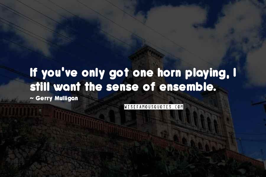 Gerry Mulligan Quotes: If you've only got one horn playing, I still want the sense of ensemble.
