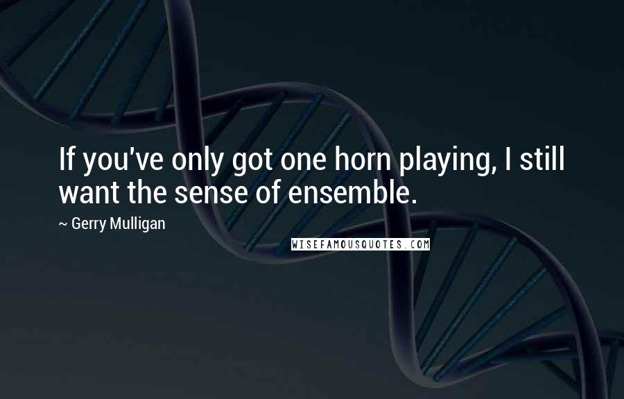 Gerry Mulligan Quotes: If you've only got one horn playing, I still want the sense of ensemble.