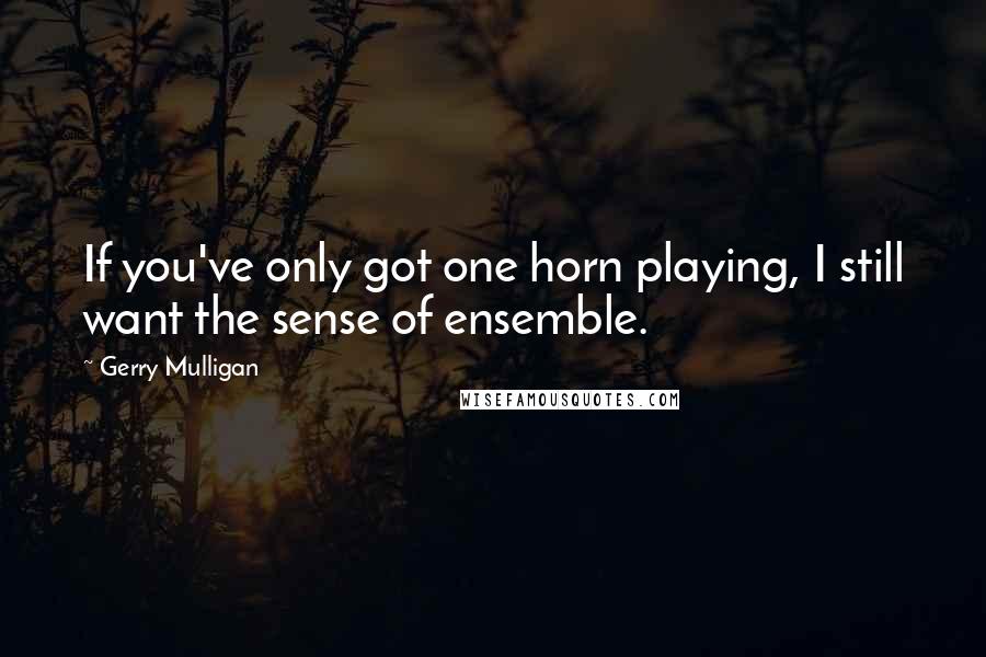 Gerry Mulligan Quotes: If you've only got one horn playing, I still want the sense of ensemble.