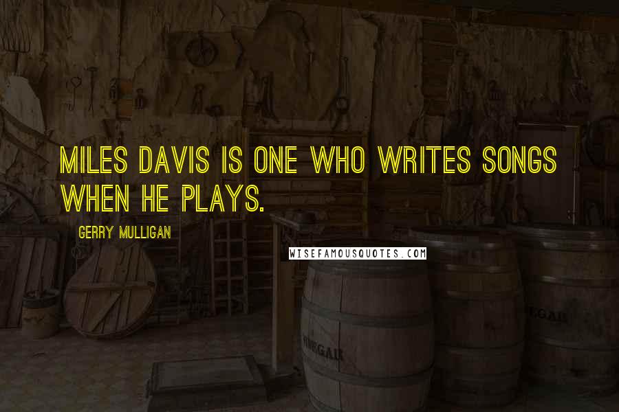 Gerry Mulligan Quotes: Miles Davis is one who writes songs when he plays.