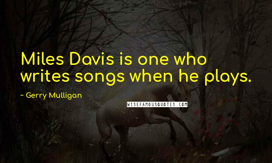 Gerry Mulligan Quotes: Miles Davis is one who writes songs when he plays.