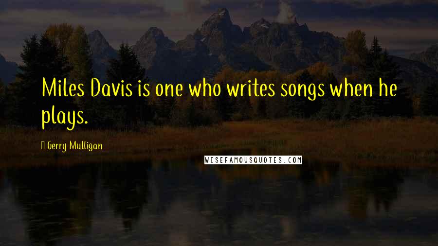 Gerry Mulligan Quotes: Miles Davis is one who writes songs when he plays.