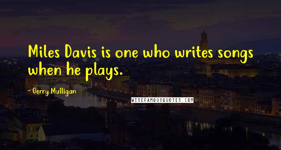 Gerry Mulligan Quotes: Miles Davis is one who writes songs when he plays.