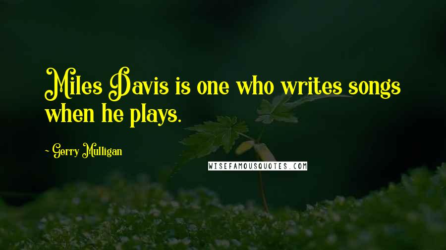 Gerry Mulligan Quotes: Miles Davis is one who writes songs when he plays.