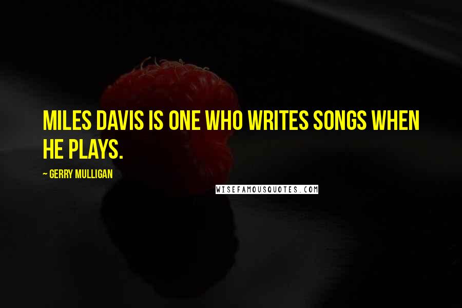 Gerry Mulligan Quotes: Miles Davis is one who writes songs when he plays.
