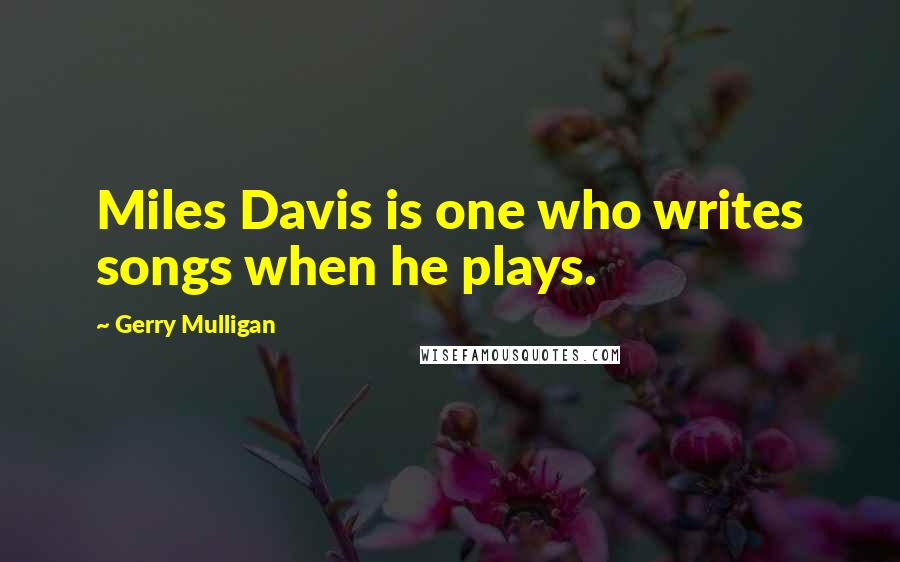 Gerry Mulligan Quotes: Miles Davis is one who writes songs when he plays.