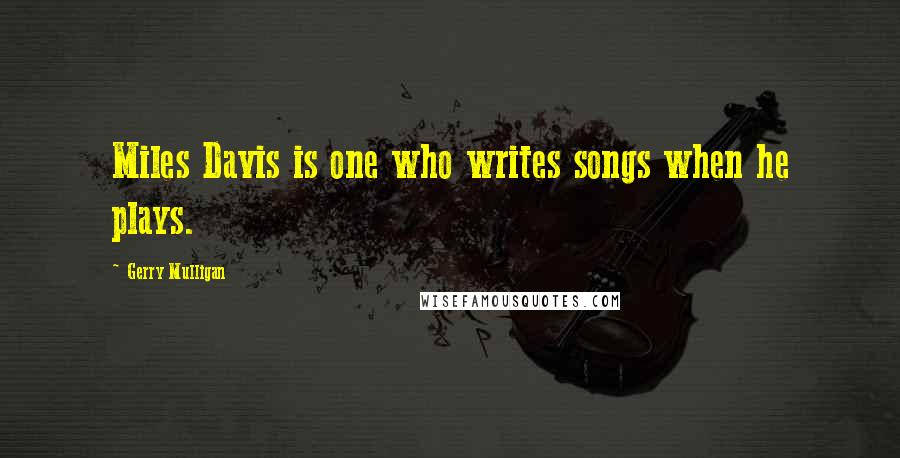 Gerry Mulligan Quotes: Miles Davis is one who writes songs when he plays.