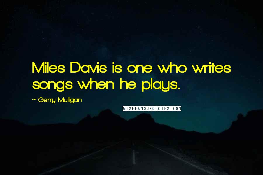 Gerry Mulligan Quotes: Miles Davis is one who writes songs when he plays.