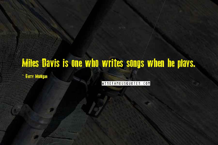 Gerry Mulligan Quotes: Miles Davis is one who writes songs when he plays.