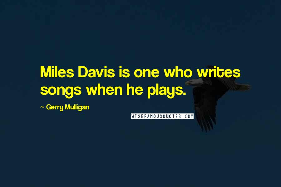 Gerry Mulligan Quotes: Miles Davis is one who writes songs when he plays.