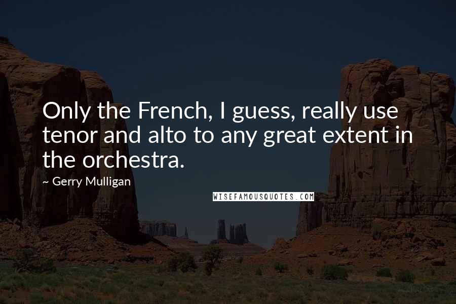 Gerry Mulligan Quotes: Only the French, I guess, really use tenor and alto to any great extent in the orchestra.