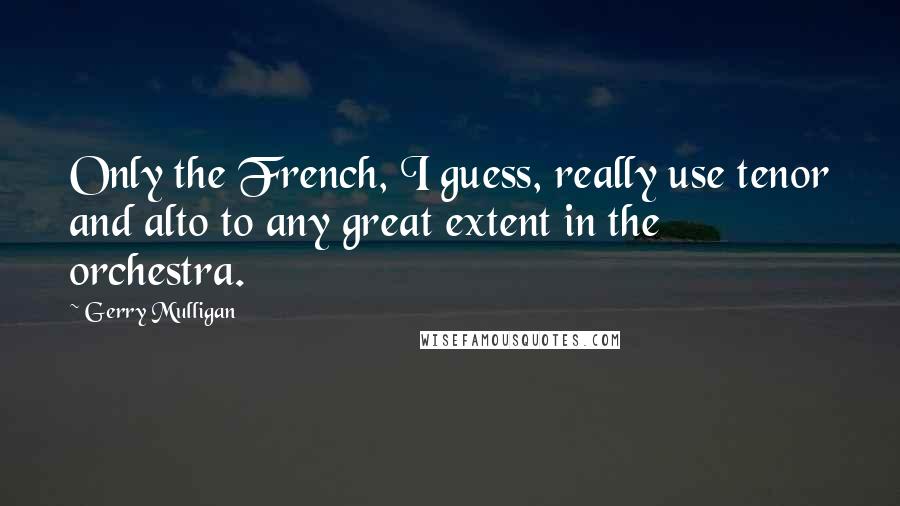 Gerry Mulligan Quotes: Only the French, I guess, really use tenor and alto to any great extent in the orchestra.