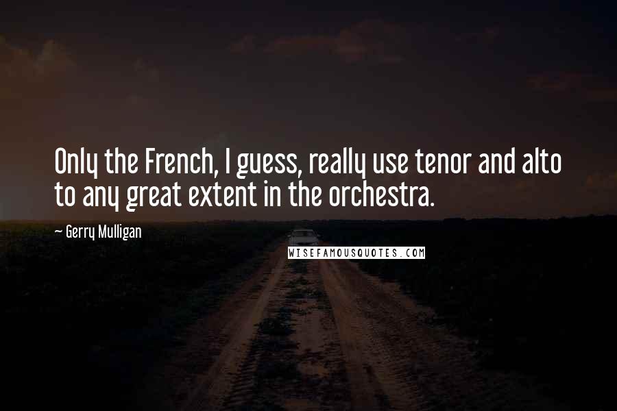 Gerry Mulligan Quotes: Only the French, I guess, really use tenor and alto to any great extent in the orchestra.