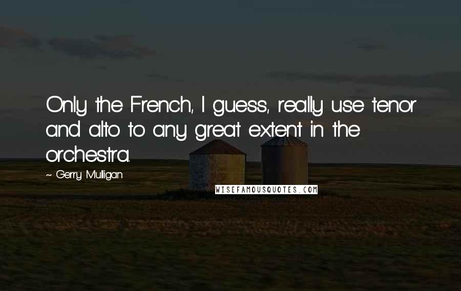 Gerry Mulligan Quotes: Only the French, I guess, really use tenor and alto to any great extent in the orchestra.