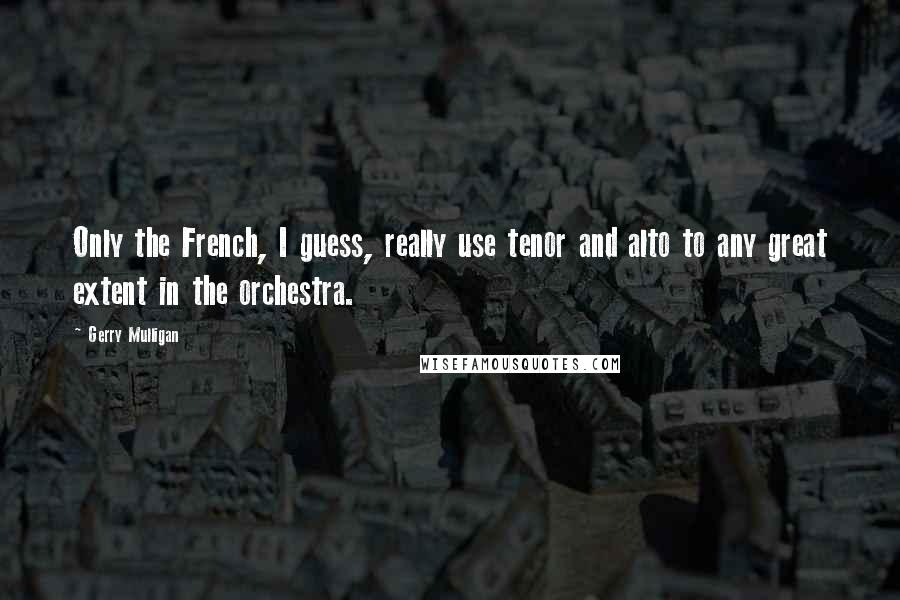 Gerry Mulligan Quotes: Only the French, I guess, really use tenor and alto to any great extent in the orchestra.