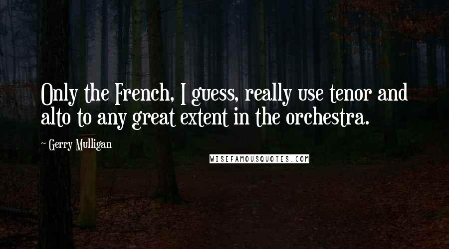 Gerry Mulligan Quotes: Only the French, I guess, really use tenor and alto to any great extent in the orchestra.