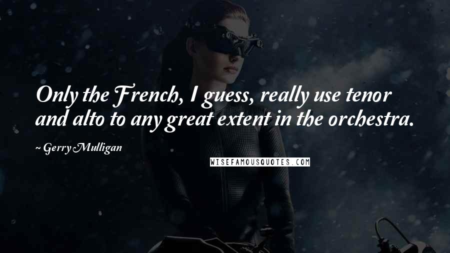 Gerry Mulligan Quotes: Only the French, I guess, really use tenor and alto to any great extent in the orchestra.