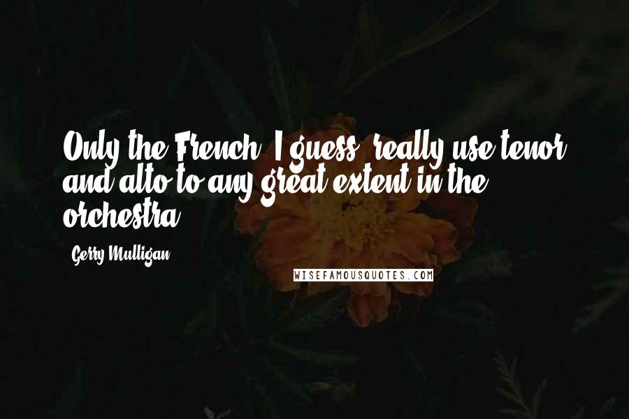 Gerry Mulligan Quotes: Only the French, I guess, really use tenor and alto to any great extent in the orchestra.