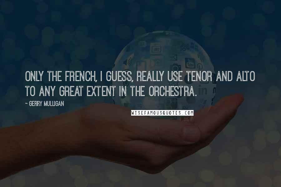 Gerry Mulligan Quotes: Only the French, I guess, really use tenor and alto to any great extent in the orchestra.