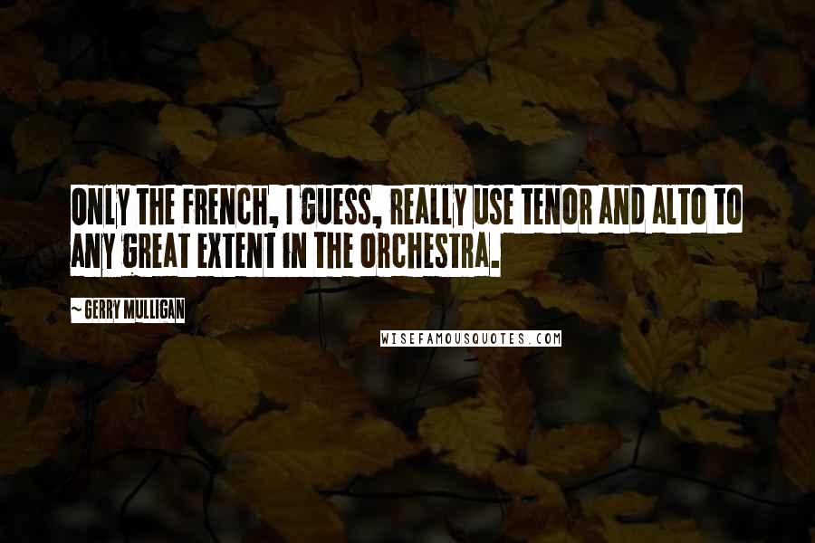 Gerry Mulligan Quotes: Only the French, I guess, really use tenor and alto to any great extent in the orchestra.