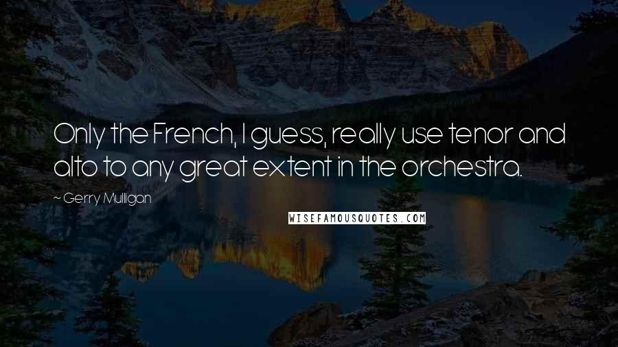 Gerry Mulligan Quotes: Only the French, I guess, really use tenor and alto to any great extent in the orchestra.