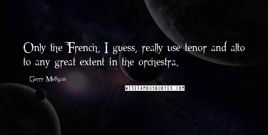 Gerry Mulligan Quotes: Only the French, I guess, really use tenor and alto to any great extent in the orchestra.