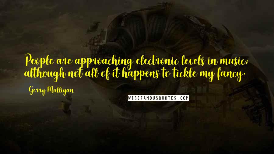 Gerry Mulligan Quotes: People are approaching electronic levels in music; although not all of it happens to tickle my fancy.