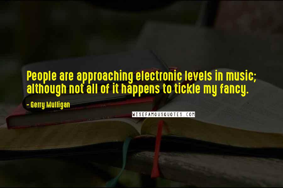 Gerry Mulligan Quotes: People are approaching electronic levels in music; although not all of it happens to tickle my fancy.