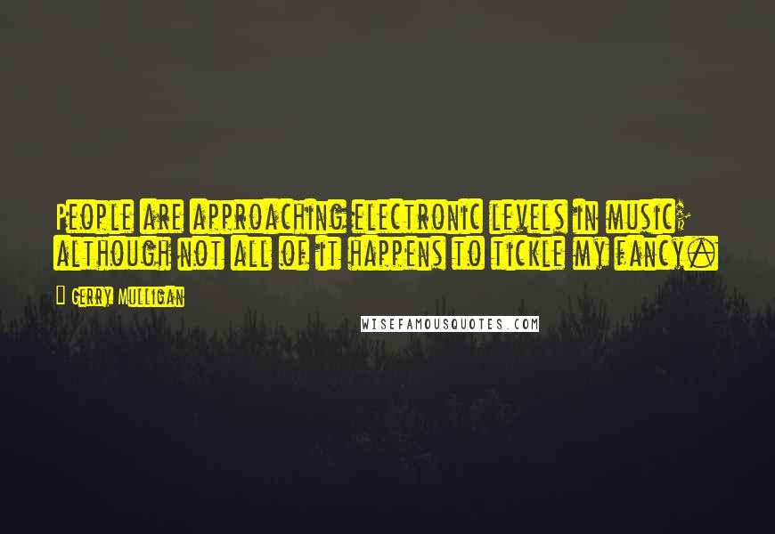 Gerry Mulligan Quotes: People are approaching electronic levels in music; although not all of it happens to tickle my fancy.