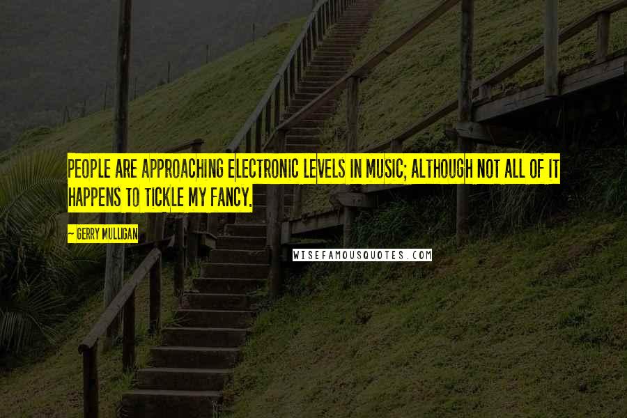 Gerry Mulligan Quotes: People are approaching electronic levels in music; although not all of it happens to tickle my fancy.