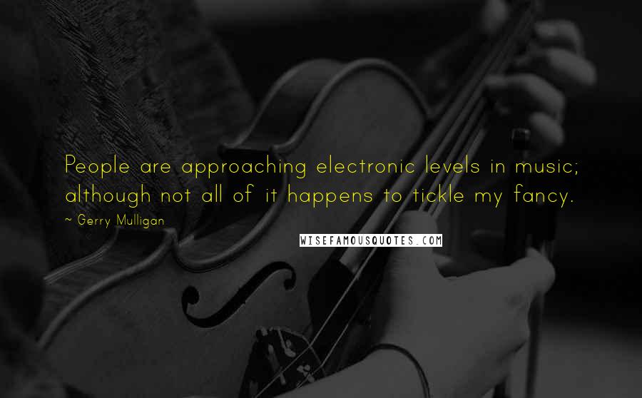 Gerry Mulligan Quotes: People are approaching electronic levels in music; although not all of it happens to tickle my fancy.