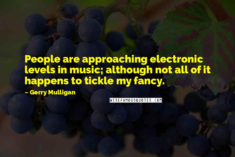 Gerry Mulligan Quotes: People are approaching electronic levels in music; although not all of it happens to tickle my fancy.