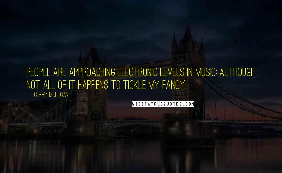 Gerry Mulligan Quotes: People are approaching electronic levels in music; although not all of it happens to tickle my fancy.