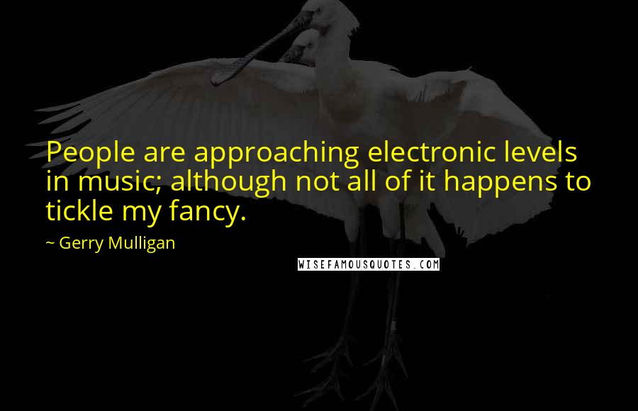 Gerry Mulligan Quotes: People are approaching electronic levels in music; although not all of it happens to tickle my fancy.