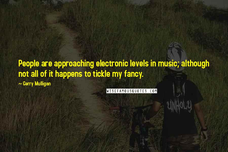 Gerry Mulligan Quotes: People are approaching electronic levels in music; although not all of it happens to tickle my fancy.