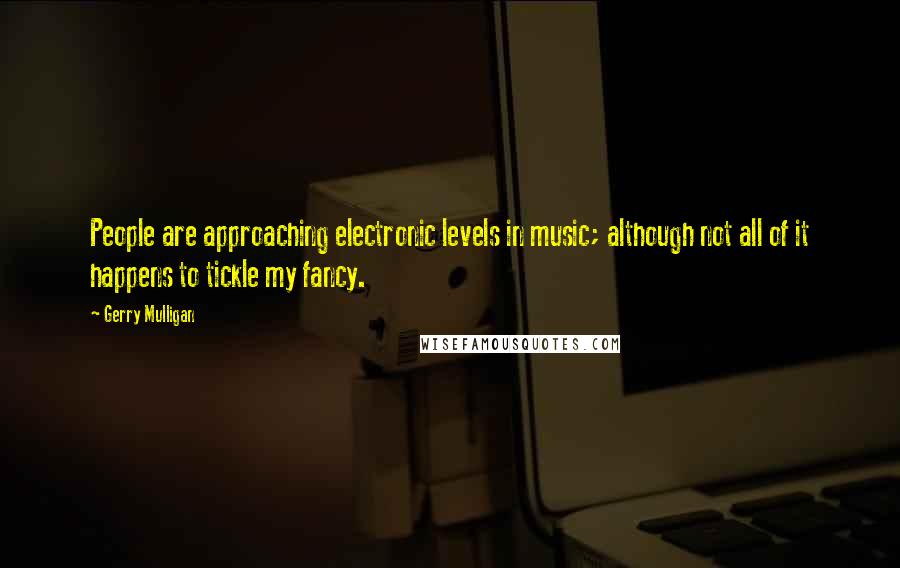 Gerry Mulligan Quotes: People are approaching electronic levels in music; although not all of it happens to tickle my fancy.