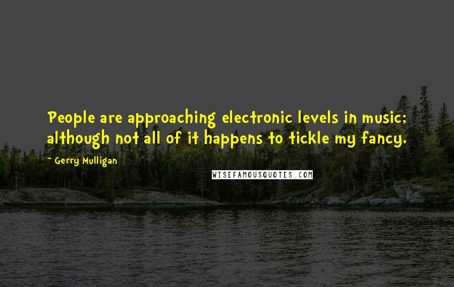 Gerry Mulligan Quotes: People are approaching electronic levels in music; although not all of it happens to tickle my fancy.