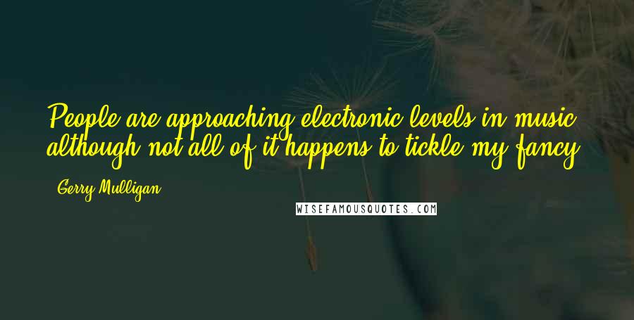 Gerry Mulligan Quotes: People are approaching electronic levels in music; although not all of it happens to tickle my fancy.