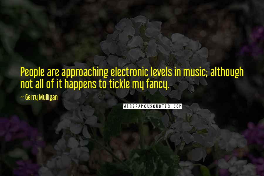 Gerry Mulligan Quotes: People are approaching electronic levels in music; although not all of it happens to tickle my fancy.