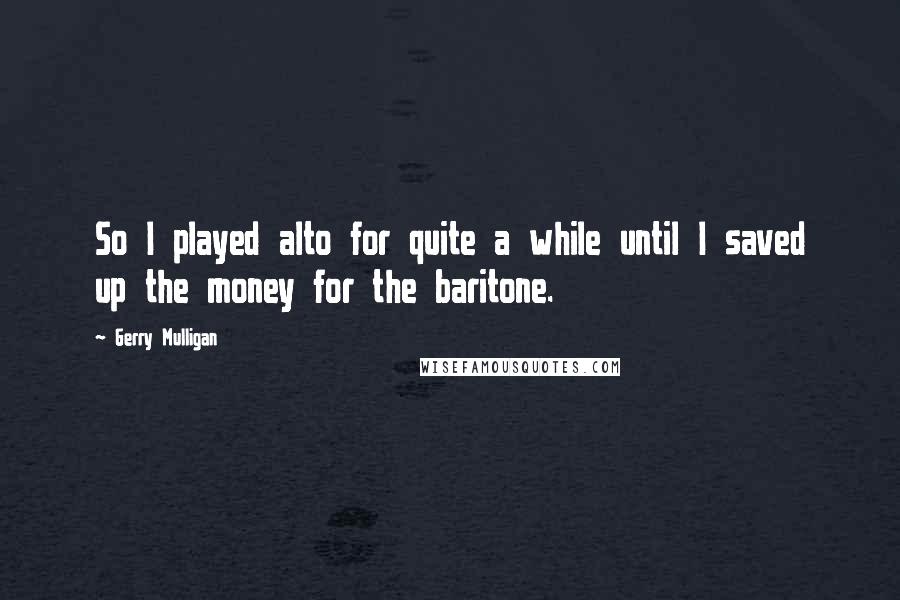 Gerry Mulligan Quotes: So I played alto for quite a while until I saved up the money for the baritone.