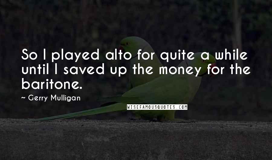 Gerry Mulligan Quotes: So I played alto for quite a while until I saved up the money for the baritone.