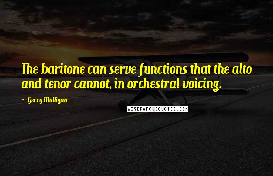 Gerry Mulligan Quotes: The baritone can serve functions that the alto and tenor cannot, in orchestral voicing.