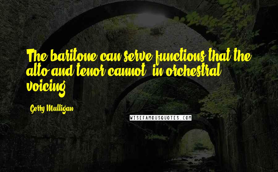 Gerry Mulligan Quotes: The baritone can serve functions that the alto and tenor cannot, in orchestral voicing.