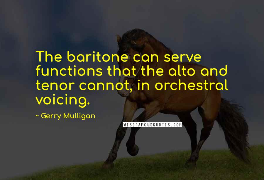 Gerry Mulligan Quotes: The baritone can serve functions that the alto and tenor cannot, in orchestral voicing.