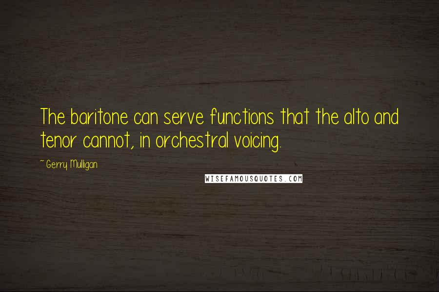 Gerry Mulligan Quotes: The baritone can serve functions that the alto and tenor cannot, in orchestral voicing.